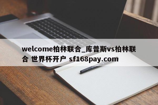 welcome柏林联合_库普斯vs柏林联合 世界杯开户 sf168pay.com
