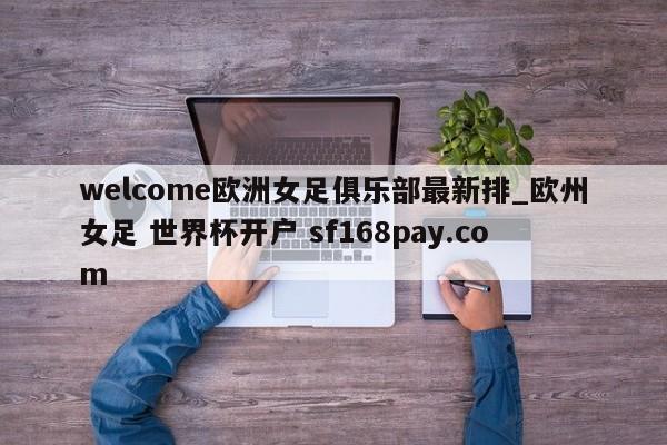 welcome欧洲女足俱乐部最新排_欧州女足 世界杯开户 sf168pay.com
