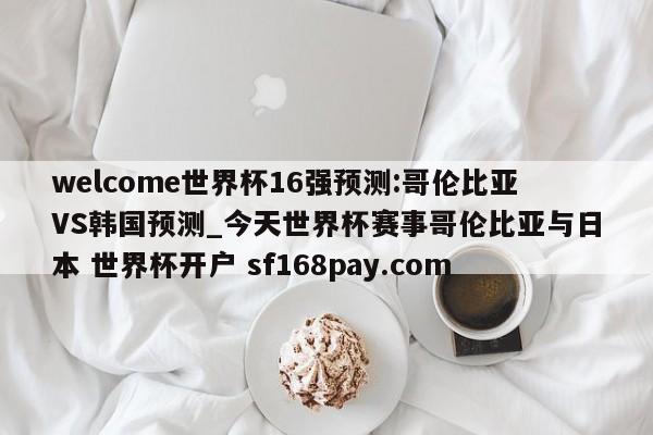 welcome世界杯16强预测:哥伦比亚VS韩国预测_今天世界杯赛事哥伦比亚与日本 世界杯开户 sf168pay.com