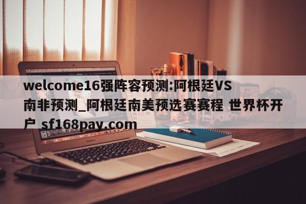 welcome16强阵容预测:阿根廷VS南非预测_阿根廷南美预选赛赛程 世界杯开户 sf168pay.com