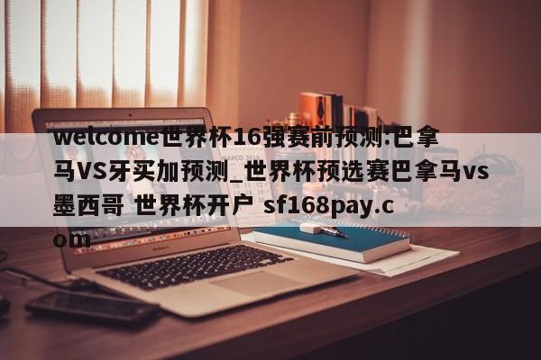 welcome世界杯16强赛前预测:巴拿马VS牙买加预测_世界杯预选赛巴拿马vs墨西哥 世界杯开户 sf168pay.com