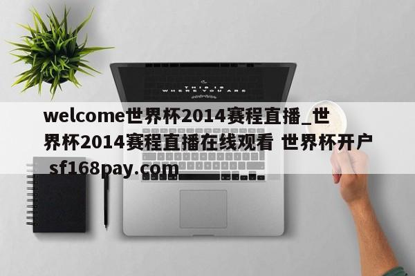 welcome世界杯2014赛程直播_世界杯2014赛程直播在线观看 世界杯开户 sf168pay.com