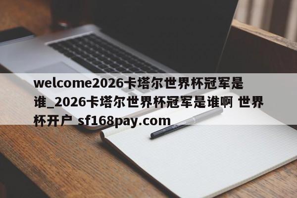 welcome2026卡塔尔世界杯冠军是谁_2026卡塔尔世界杯冠军是谁啊 世界杯开户 sf168pay.com