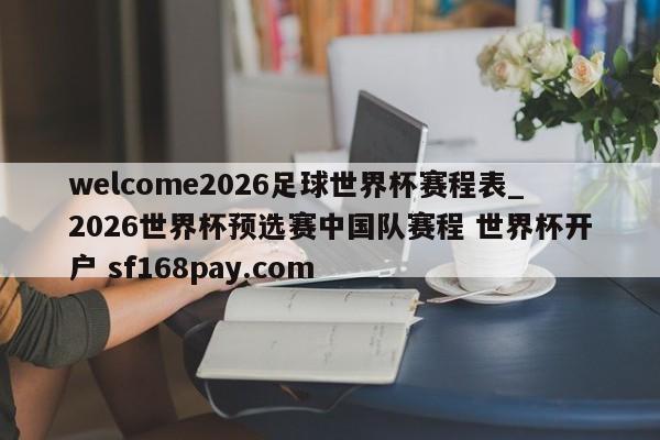 welcome2026足球世界杯赛程表_2026世界杯预选赛中国队赛程 世界杯开户 sf168pay.com