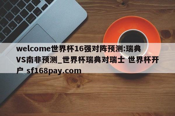 welcome世界杯16强对阵预测:瑞典VS南非预测_世界杯瑞典对瑞士 世界杯开户 sf168pay.com