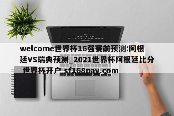 welcome世界杯16强赛前预测:阿根廷VS瑞典预测_2021世界杯阿根廷比分 世界杯开户 sf168pay.com