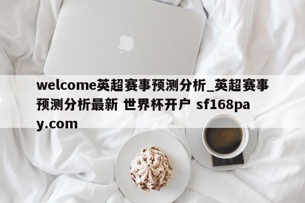 welcome英超赛事预测分析_英超赛事预测分析最新 世界杯开户 sf168pay.com