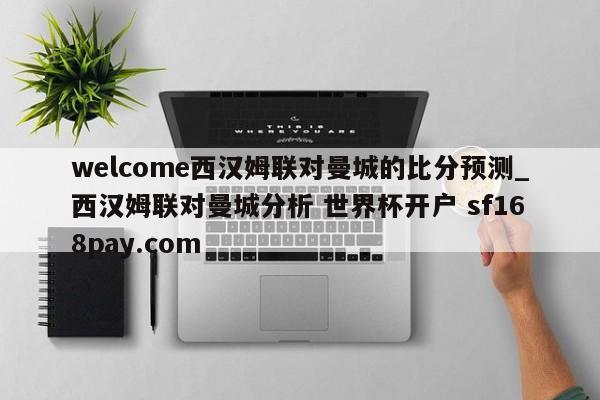 welcome西汉姆联对曼城的比分预测_西汉姆联对曼城分析 世界杯开户 sf168pay.com