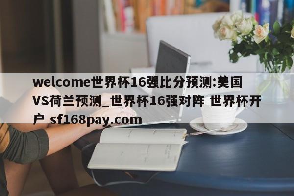 welcome世界杯16强比分预测:美国VS荷兰预测_世界杯16强对阵 世界杯开户 sf168pay.com