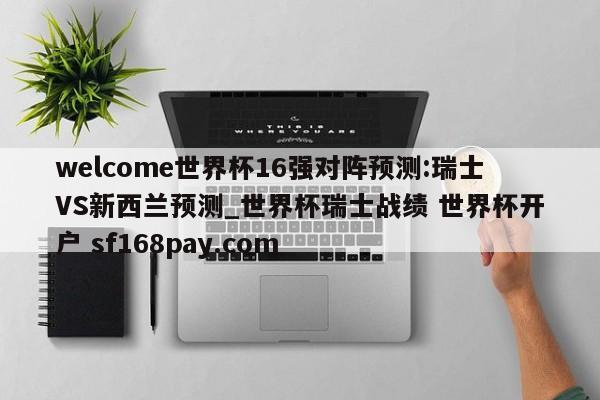 welcome世界杯16强对阵预测:瑞士VS新西兰预测_世界杯瑞士战绩 世界杯开户 sf168pay.com