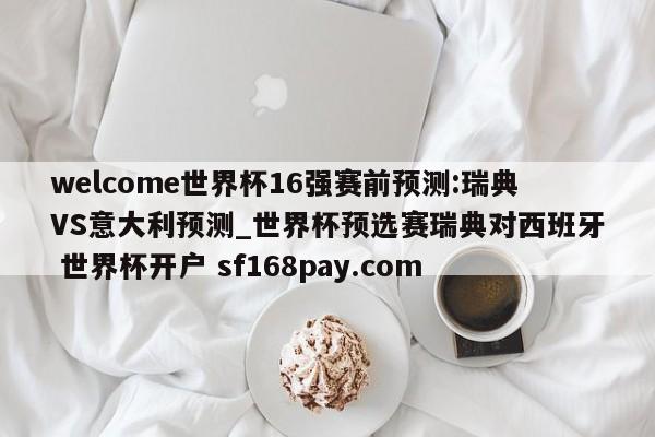 welcome世界杯16强赛前预测:瑞典VS意大利预测_世界杯预选赛瑞典对西班牙 世界杯开户 sf168pay.com