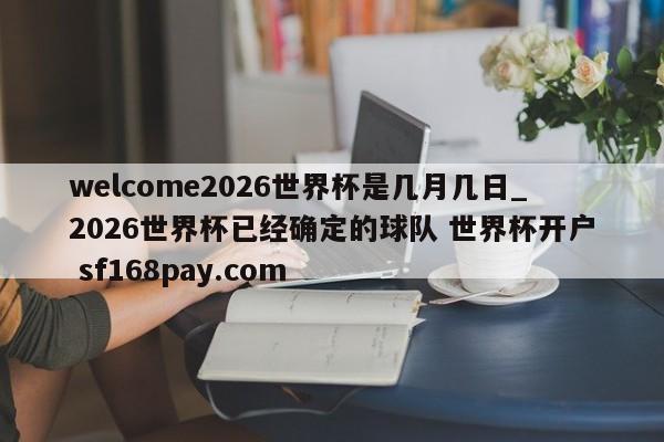 welcome2026世界杯是几月几日_2026世界杯已经确定的球队 世界杯开户 sf168pay.com