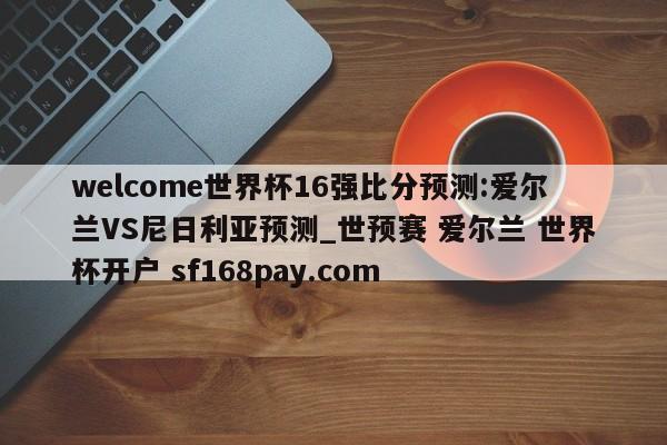 welcome世界杯16强比分预测:爱尔兰VS尼日利亚预测_世预赛 爱尔兰 世界杯开户 sf168pay.com