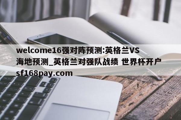 welcome16强对阵预测:英格兰VS海地预测_英格兰对强队战绩 世界杯开户 sf168pay.com