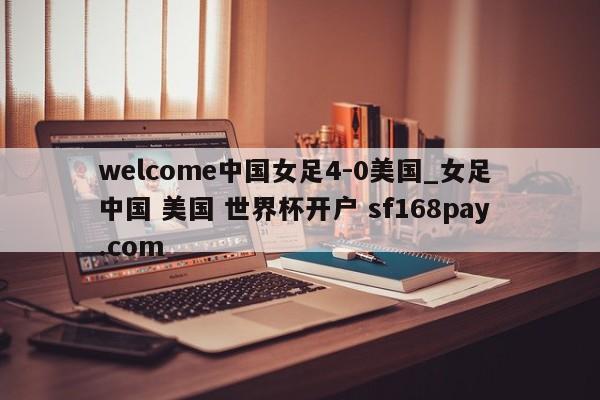 welcome中国女足4-0美国_女足 中国 美国 世界杯开户 sf168pay.com