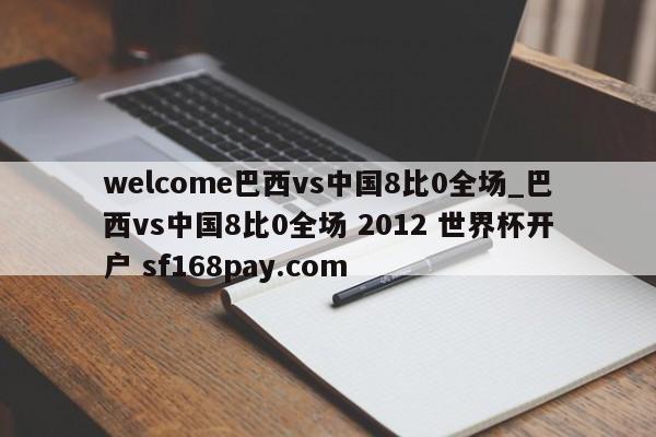 welcome巴西vs中国8比0全场_巴西vs中国8比0全场 2012 世界杯开户 sf168pay.com