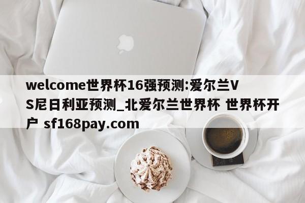 welcome世界杯16强预测:爱尔兰VS尼日利亚预测_北爱尔兰世界杯 世界杯开户 sf168pay.com
