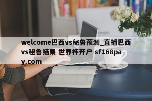 welcome巴西vs秘鲁预测_直播巴西vs秘鲁结果 世界杯开户 sf168pay.com