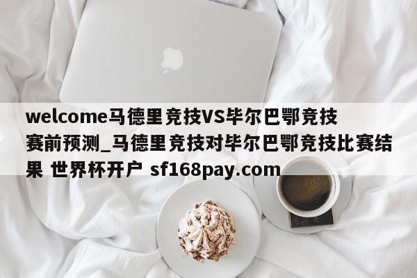 welcome马德里竞技VS毕尔巴鄂竞技赛前预测_马德里竞技对毕尔巴鄂竞技比赛结果 世界杯开户 sf168pay.com
