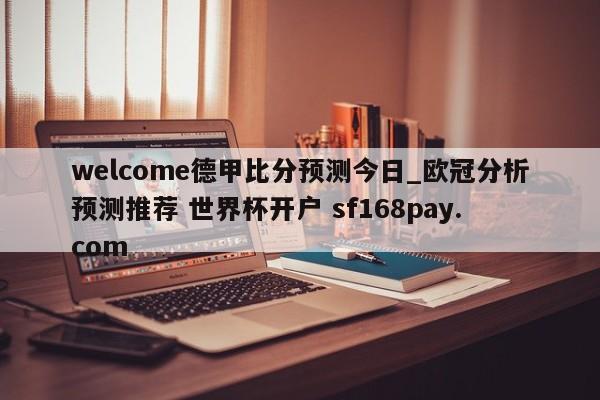 welcome德甲比分预测今日_欧冠分析预测推荐 世界杯开户 sf168pay.com