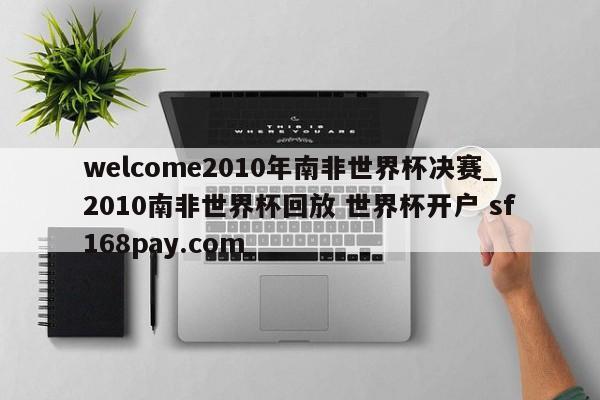 welcome2010年南非世界杯决赛_2010南非世界杯回放 世界杯开户 sf168pay.com