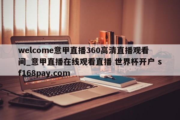 welcome意甲直播360高清直播观看间_意甲直播在线观看直播 世界杯开户 sf168pay.com