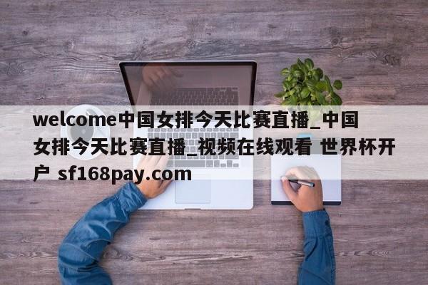 welcome中国女排今天比赛直播_中国女排今天比赛直播_视频在线观看 世界杯开户 sf168pay.com