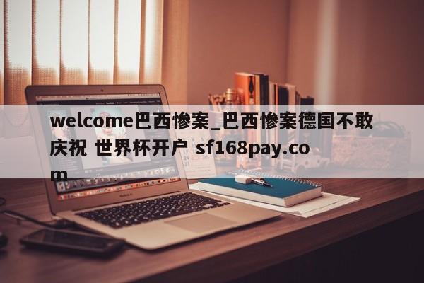 welcome巴西惨案_巴西惨案德国不敢庆祝 世界杯开户 sf168pay.com