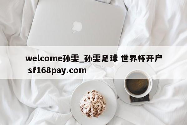 welcome孙雯_孙雯足球 世界杯开户 sf168pay.com