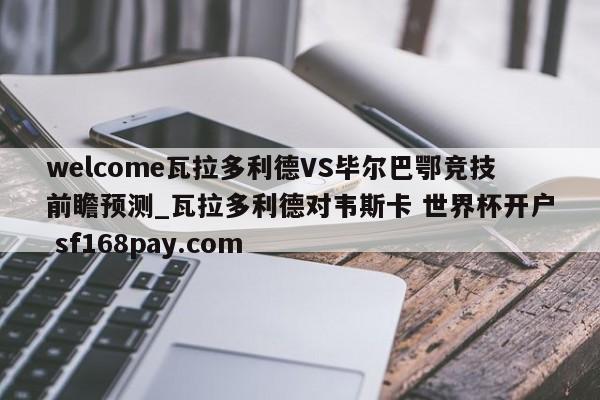welcome瓦拉多利德VS毕尔巴鄂竞技前瞻预测_瓦拉多利德对韦斯卡 世界杯开户 sf168pay.com