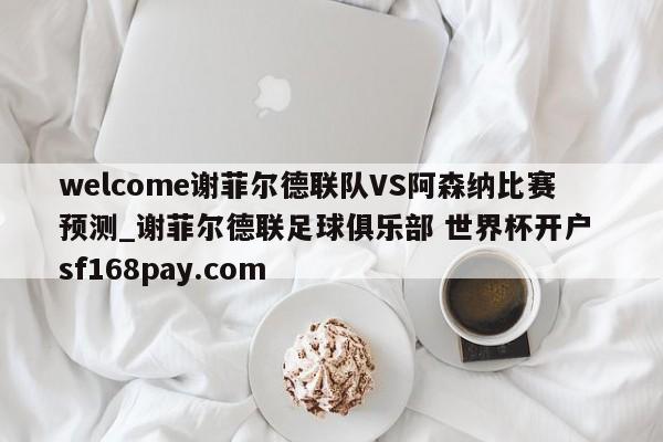 welcome谢菲尔德联队VS阿森纳比赛预测_谢菲尔德联足球俱乐部 世界杯开户 sf168pay.com