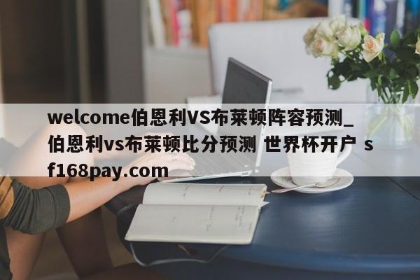welcome伯恩利VS布莱顿阵容预测_伯恩利vs布莱顿比分预测 世界杯开户 sf168pay.com