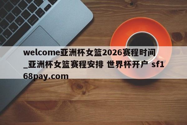 welcome亚洲杯女篮2026赛程时间_亚洲杯女篮赛程安排 世界杯开户 sf168pay.com