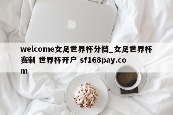 welcome女足世界杯分档_女足世界杯赛制 世界杯开户 sf168pay.com