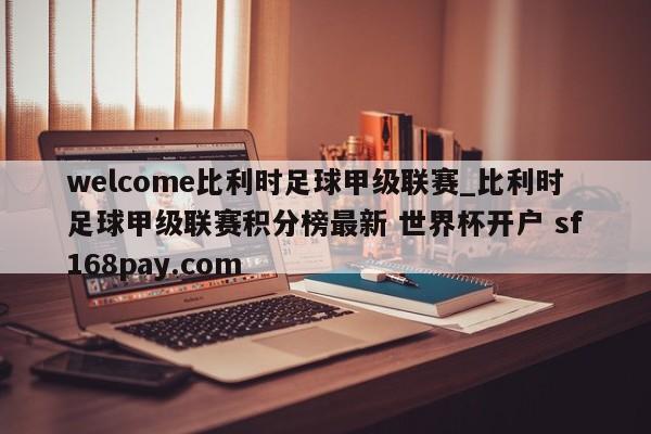 welcome比利时足球甲级联赛_比利时足球甲级联赛积分榜最新 世界杯开户 sf168pay.com