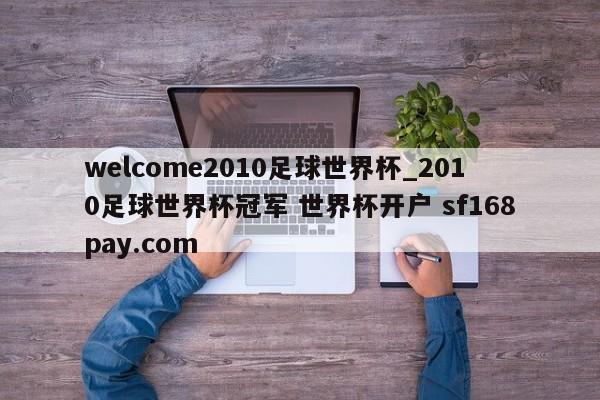 welcome2010足球世界杯_2010足球世界杯冠军 世界杯开户 sf168pay.com