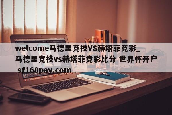 welcome马德里竞技VS赫塔菲竞彩_马德里竞技vs赫塔菲竞彩比分 世界杯开户 sf168pay.com