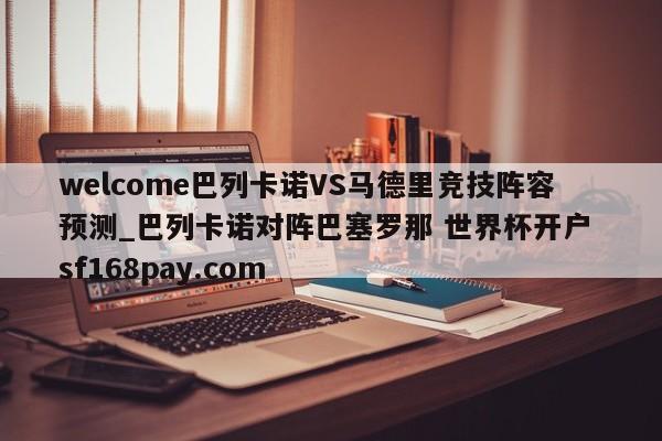 welcome巴列卡诺VS马德里竞技阵容预测_巴列卡诺对阵巴塞罗那 世界杯开户 sf168pay.com