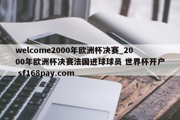 welcome2000年欧洲杯决赛_2000年欧洲杯决赛法国进球球员 世界杯开户 sf168pay.com