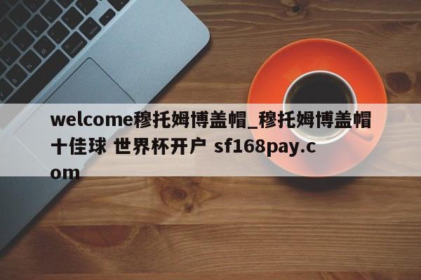 welcome穆托姆博盖帽_穆托姆博盖帽十佳球 世界杯开户 sf168pay.com