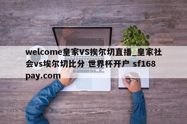 welcome皇家VS挨尔切直播_皇家社会vs埃尔切比分 世界杯开户 sf168pay.com