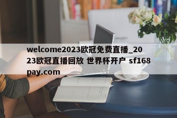 welcome2023欧冠免费直播_2023欧冠直播回放 世界杯开户 sf168pay.com
