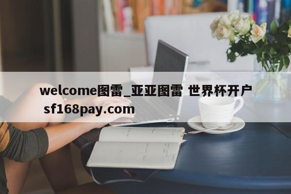 welcome图雷_亚亚图雷 世界杯开户 sf168pay.com