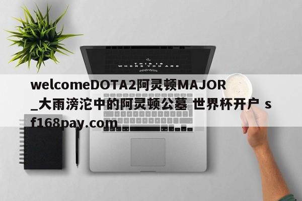 welcomeDOTA2阿灵顿MAJOR_大雨滂沱中的阿灵顿公墓 世界杯开户 sf168pay.com