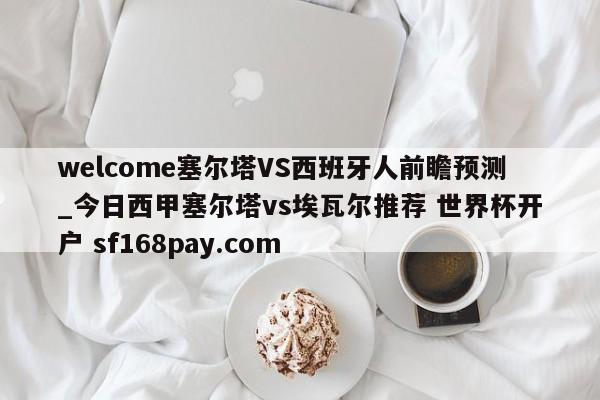 welcome塞尔塔VS西班牙人前瞻预测_今日西甲塞尔塔vs埃瓦尔推荐 世界杯开户 sf168pay.com