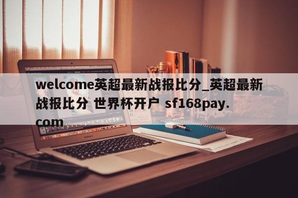 welcome英超最新战报比分_英超最新战报比分 世界杯开户 sf168pay.com