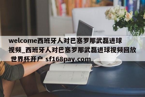 welcome西班牙人对巴塞罗那武磊进球视频_西班牙人对巴塞罗那武磊进球视频回放 世界杯开户 sf168pay.com