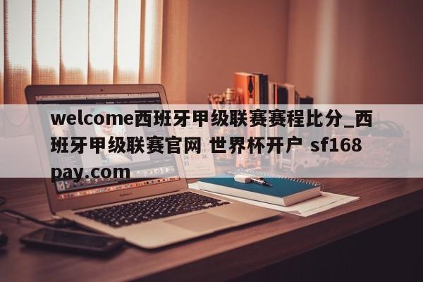welcome西班牙甲级联赛赛程比分_西班牙甲级联赛官网 世界杯开户 sf168pay.com