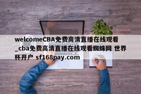 welcomeCBA免费高清直播在线观看_cba免费高清直播在线观看蜘蛛网 世界杯开户 sf168pay.com