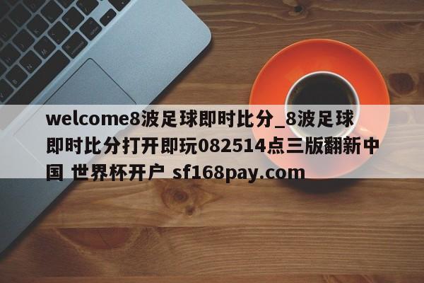 welcome8波足球即时比分_8波足球即时比分打开即玩082514点三版翻新中国 世界杯开户 sf168pay.com